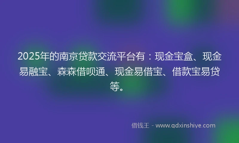 2025年的南京贷款交流平台有：现金宝盒、现金易融宝、森森借呗通、现金易借宝、借款宝易贷等。