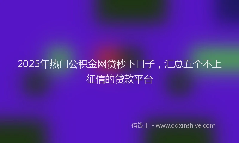 2025年热门公积金网贷秒下口子，汇总五个不上征信的贷款平台