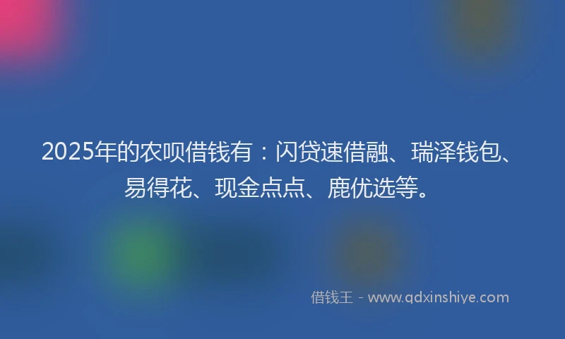 2025年的农呗借钱有：闪贷速借融、瑞泽钱包、易得花、现金点点、鹿优选等。