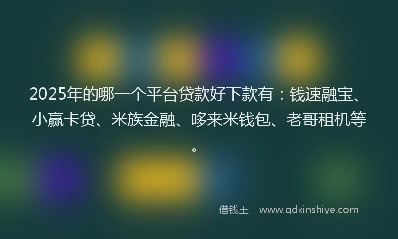 2025年的哪一个平台贷款好下款有：钱速融宝、小赢卡贷、米族金融、哆来米钱包、老哥租机等。