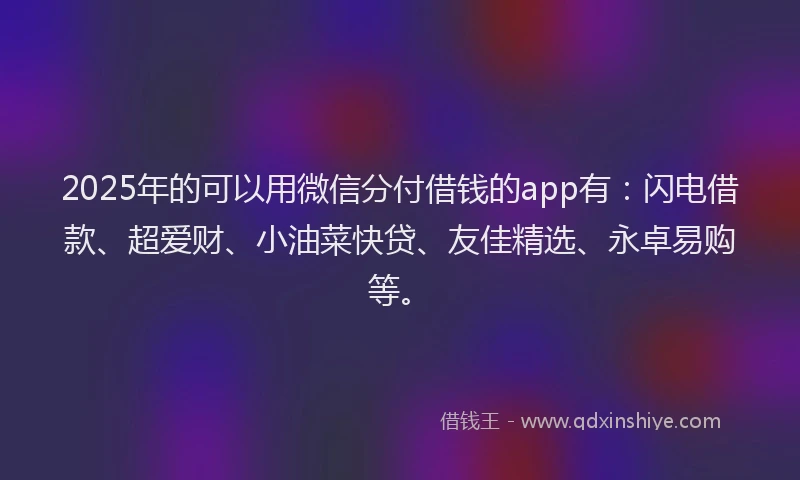 2025年的可以用微信分付借钱的app有：闪电借款、超爱财、小油菜快贷、友佳精选、永卓易购等。