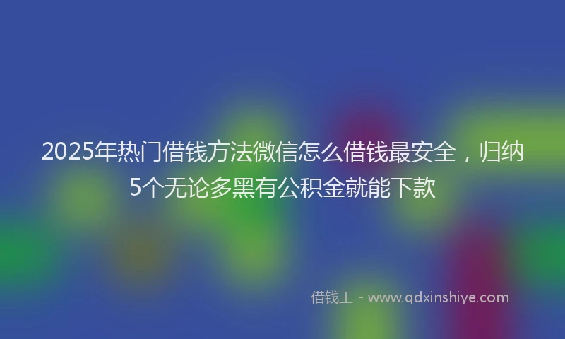 2025年热门借钱方法微信怎么借钱最安全，归纳5个无论多黑有公积金就能下款