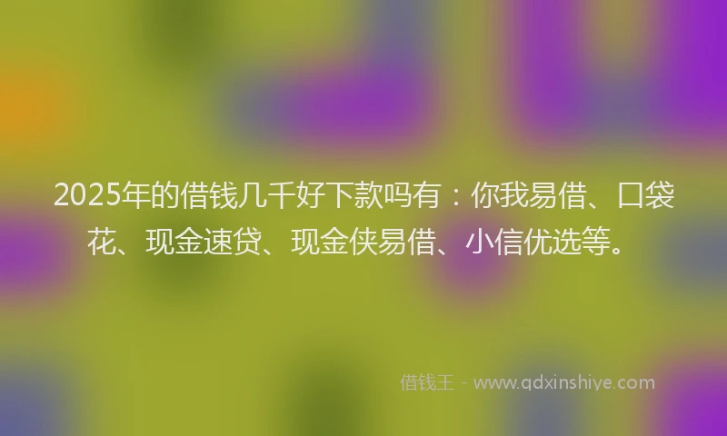 2025年的借钱几千好下款吗有：你我易借、口袋花、现金速贷、现金侠易借、小信优选等。