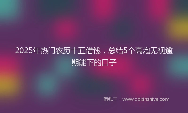 2025年热门农历十五借钱，总结5个高炮无视逾期能下的口子