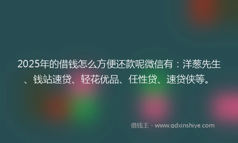 2025年的借钱怎么方便还款呢微信有：洋葱先生、钱站速贷、轻花优品、任性贷、速贷侠等。