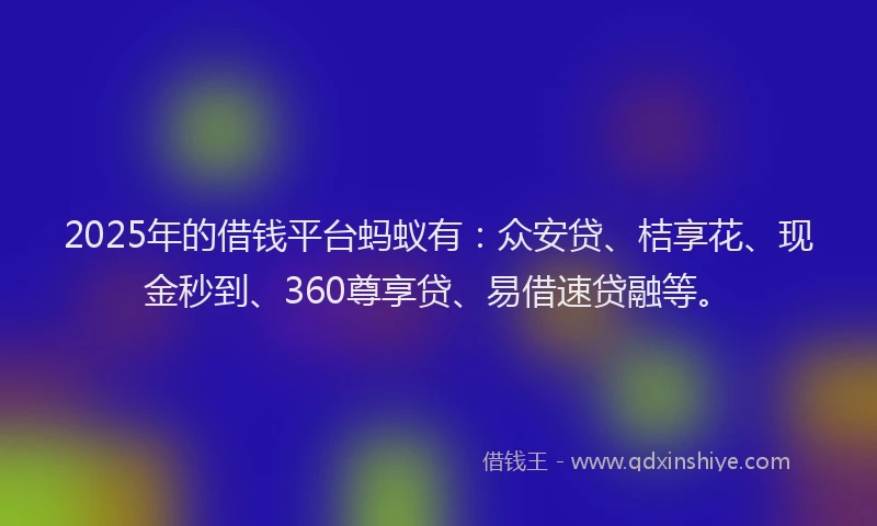 2025年的借钱平台蚂蚁有：众安贷、桔享花、现金秒到、360尊享贷、易借速贷融等。