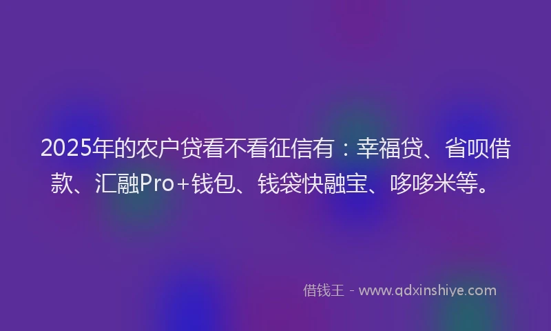 2025年的农户贷看不看征信有：幸福贷、省呗借款、汇融Pro+钱包、钱袋快融宝、哆哆米等。