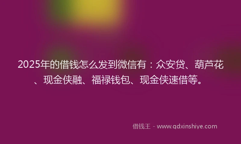 2025年的借钱怎么发到微信有：众安贷、葫芦花、现金侠融、福禄钱包、现金侠速借等。