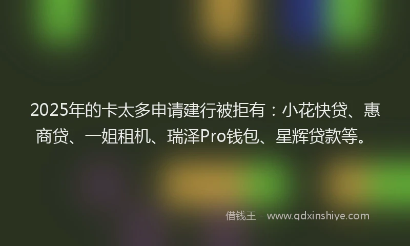 2025年的卡太多申请建行被拒有：小花快贷、惠商贷、一姐租机、瑞泽Pro钱包、星辉贷款等。