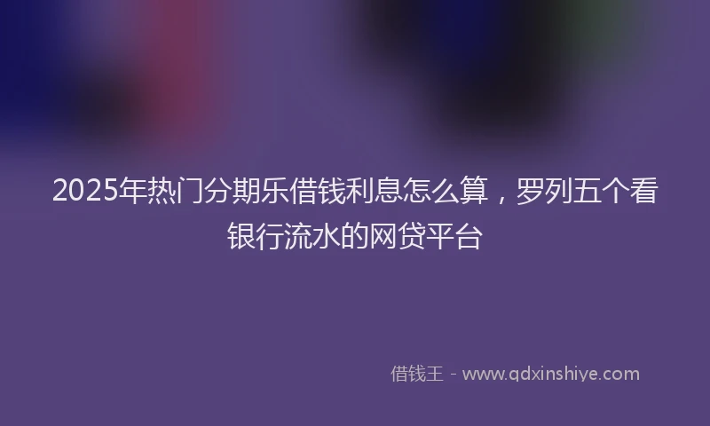 2025年热门分期乐借钱利息怎么算，罗列五个看银行流水的网贷平台