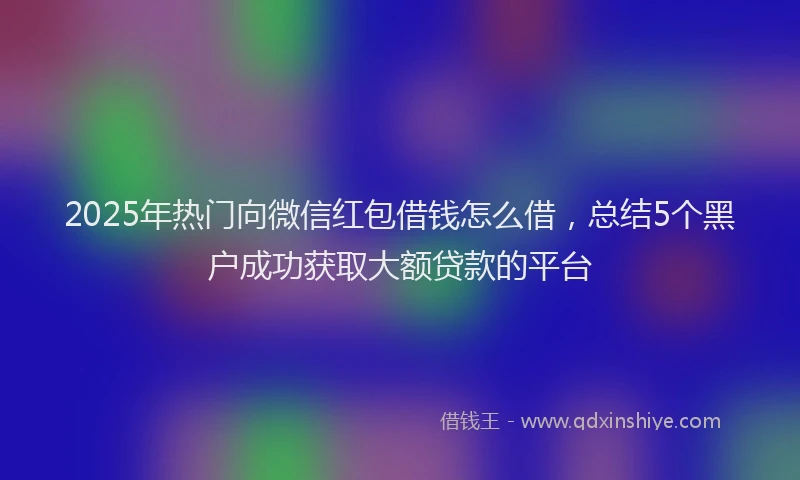 2025年热门向微信红包借钱怎么借，总结5个黑户成功获取大额贷款的平台