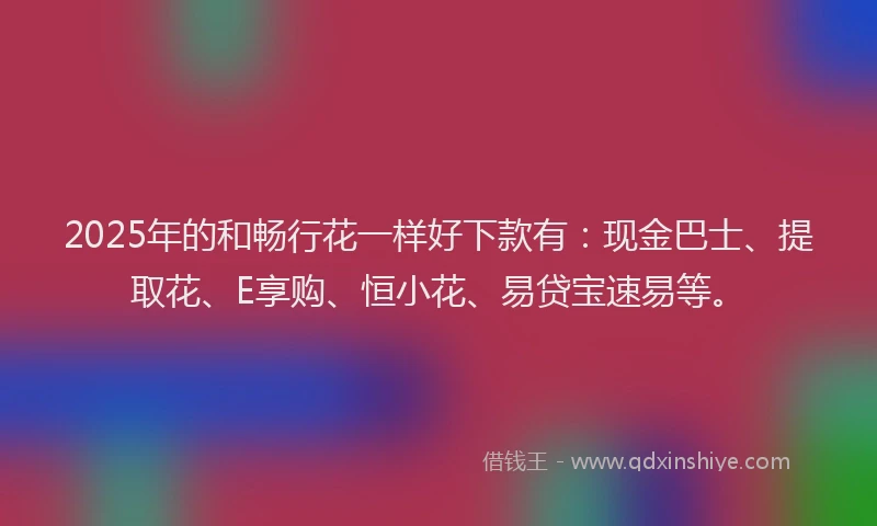 2025年的和畅行花一样好下款有：现金巴士、提取花、E享购、恒小花、易贷宝速易等。
