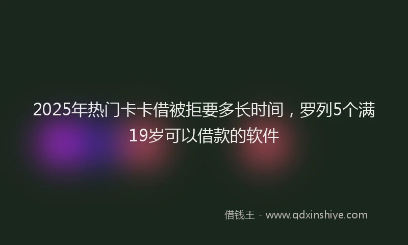 2025年热门卡卡借被拒要多长时间，罗列5个满19岁可以借款的软件