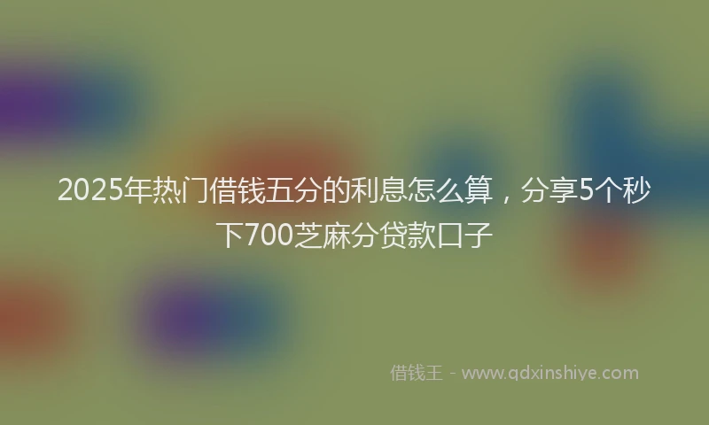 2025年热门借钱五分的利息怎么算，分享5个秒下700芝麻分贷款口子