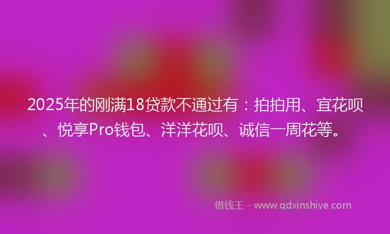 2025年的刚满18贷款不通过有：拍拍用、宜花呗、悦享Pro钱包、洋洋花呗、诚信一周花等。