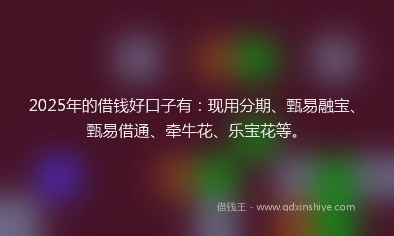 2025年的借钱好口子有：现用分期、甄易融宝、甄易借通、牵牛花、乐宝花等。