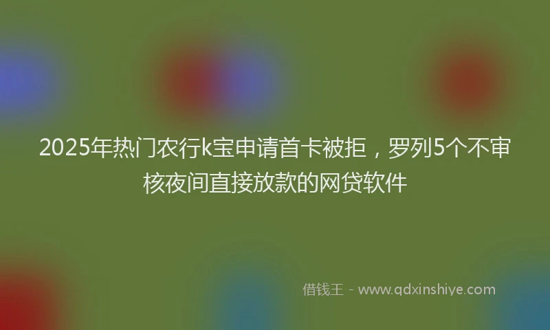 2025年热门农行k宝申请首卡被拒，罗列5个不审核夜间直接放款的网贷软件