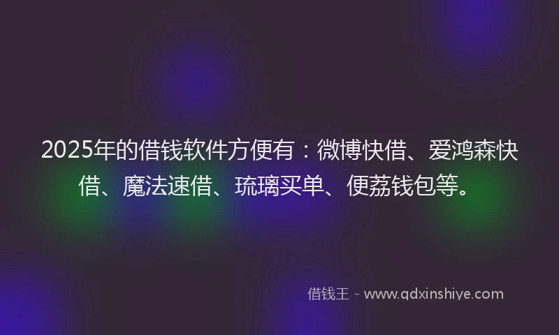 2025年的借钱软件方便有：微博快借、爱鸿森快借、魔法速借、琉璃买单、便荔钱包等。