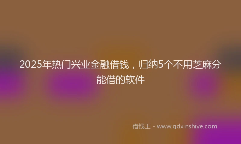 2025年热门兴业金融借钱，归纳5个不用芝麻分能借的软件