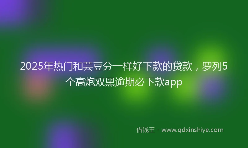 2025年热门和芸豆分一样好下款的贷款，罗列5个高炮双黑逾期必下款app