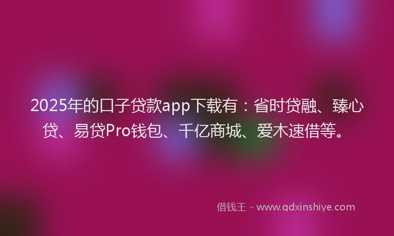 2025年的口子贷款app下载有：省时贷融、臻心贷、易贷Pro钱包、千亿商城、爱木速借等。