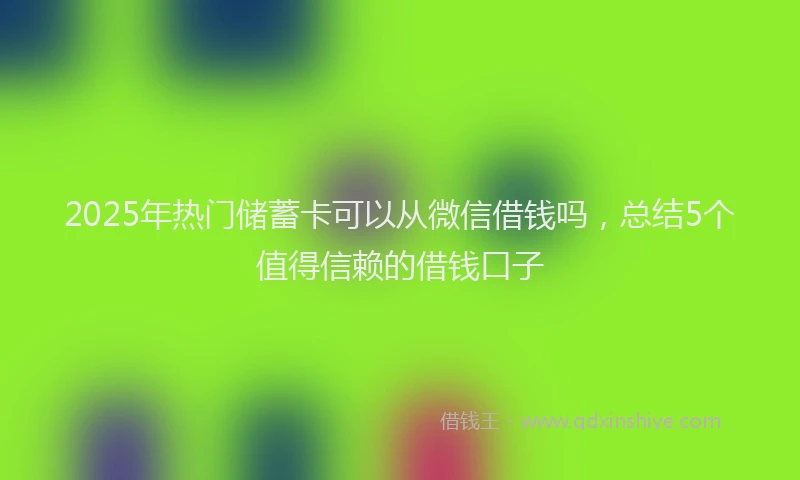 2025年热门储蓄卡可以从微信借钱吗，总结5个值得信赖的借钱口子