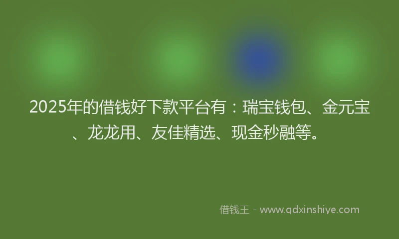 2025年的借钱好下款平台有：瑞宝钱包、金元宝、龙龙用、友佳精选、现金秒融等。