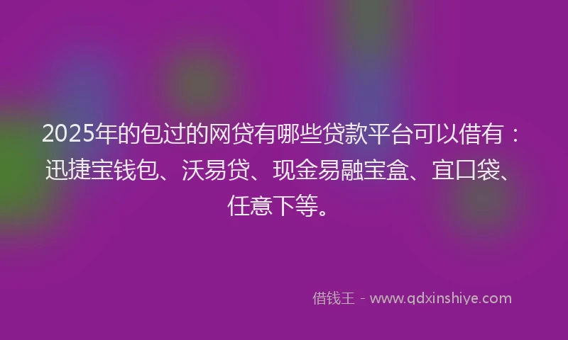2025年的包过的网贷有哪些贷款平台可以借有：迅捷宝钱包、沃易贷、现金易融宝盒、宜口袋、任意下等。