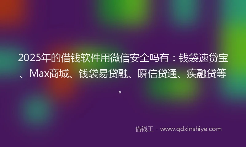 2025年的借钱软件用微信安全吗有：钱袋速贷宝、Max商城、钱袋易贷融、瞬信贷通、疾融贷等。