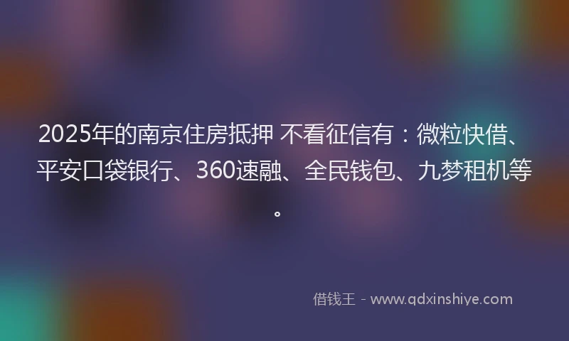 2025年的南京住房抵押 不看征信有：微粒快借、平安口袋银行、360速融、全民钱包、九梦租机等。