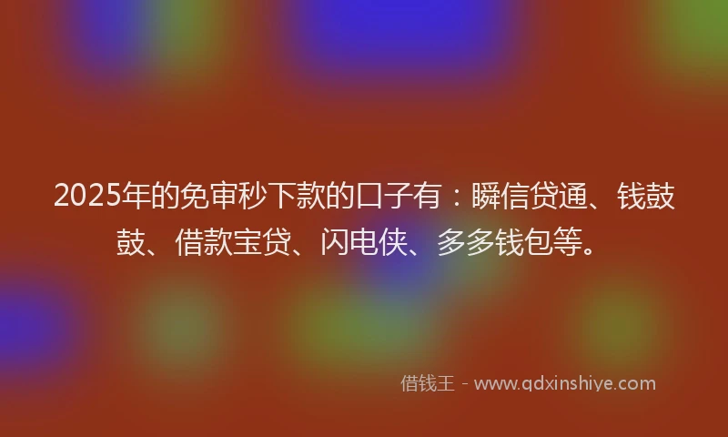 2025年的免审秒下款的口子有：瞬信贷通、钱鼓鼓、借款宝贷、闪电侠、多多钱包等。