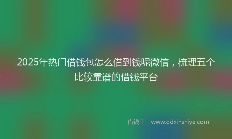 2025年热门借钱包怎么借到钱呢微信，梳理五个比较靠谱的借钱平台