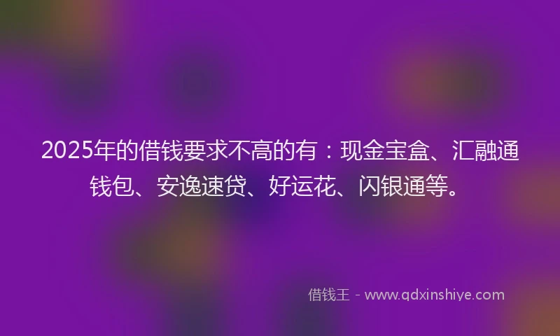 2025年的借钱要求不高的有：现金宝盒、汇融通钱包、安逸速贷、好运花、闪银通等。