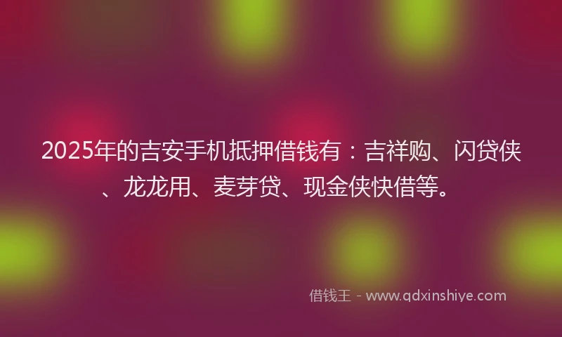 2025年的吉安手机抵押借钱有：吉祥购、闪贷侠、龙龙用、麦芽贷、现金侠快借等。