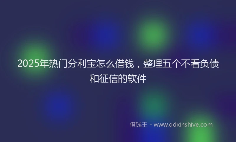 2025年热门分利宝怎么借钱，整理五个不看负债和征信的软件