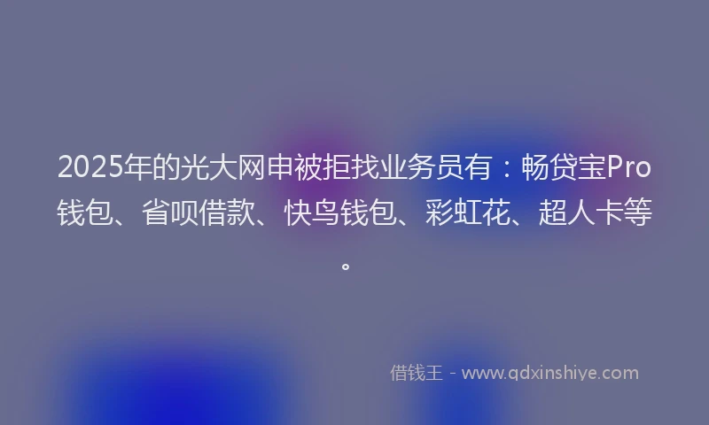 2025年的光大网申被拒找业务员有：畅贷宝Pro钱包、省呗借款、快鸟钱包、彩虹花、超人卡等。