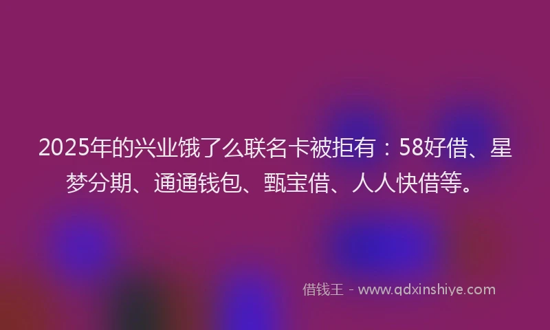2025年的兴业饿了么联名卡被拒有：58好借、星梦分期、通通钱包、甄宝借、人人快借等。