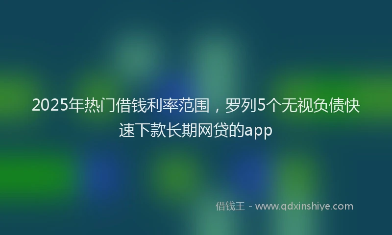 2025年热门借钱利率范围，罗列5个无视负债快速下款长期网贷的app