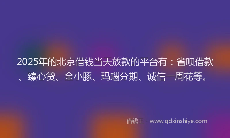2025年的北京借钱当天放款的平台有：省呗借款、臻心贷、金小豚、玛瑙分期、诚信一周花等。