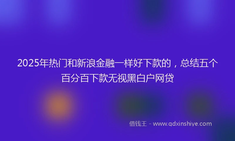 2025年热门和新浪金融一样好下款的，总结五个百分百下款无视黑白户网贷