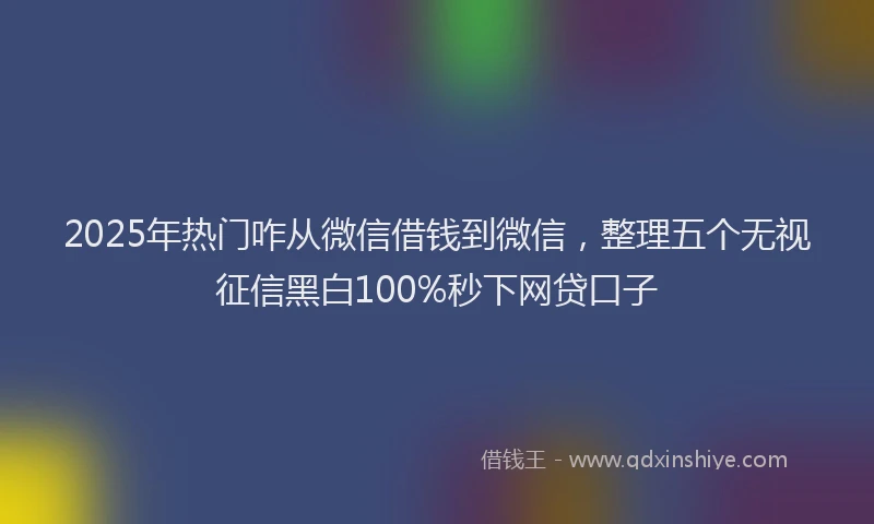2025年热门咋从微信借钱到微信，整理五个无视征信黑白100%秒下网贷口子