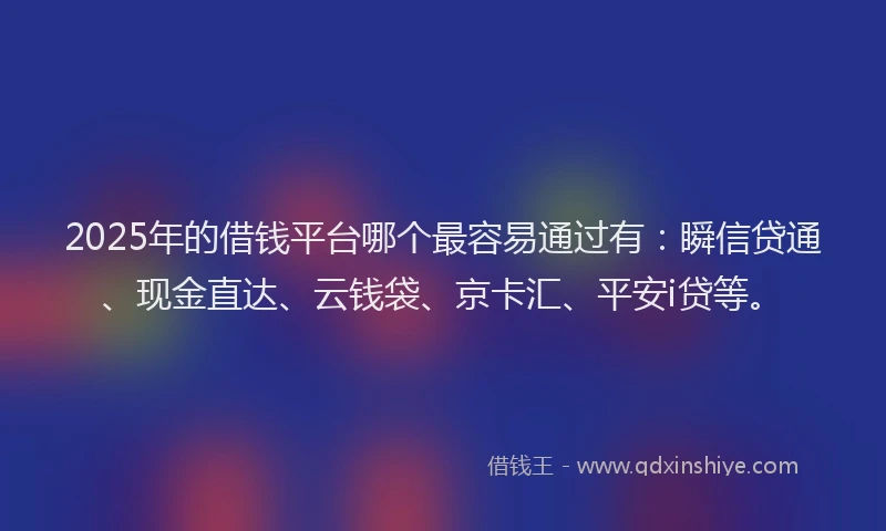 2025年的借钱平台哪个最容易通过有：瞬信贷通、现金直达、云钱袋、京卡汇、平安i贷等。