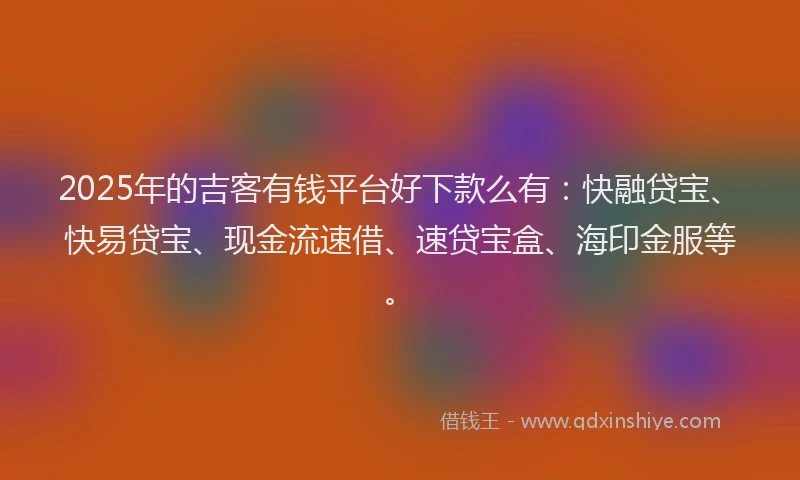 2025年的吉客有钱平台好下款么有：快融贷宝、快易贷宝、现金流速借、速贷宝盒、海印金服等。