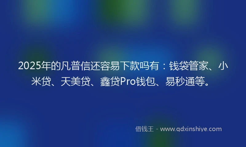 2025年的凡普信还容易下款吗有：钱袋管家、小米贷、天美贷、鑫贷Pro钱包、易秒通等。