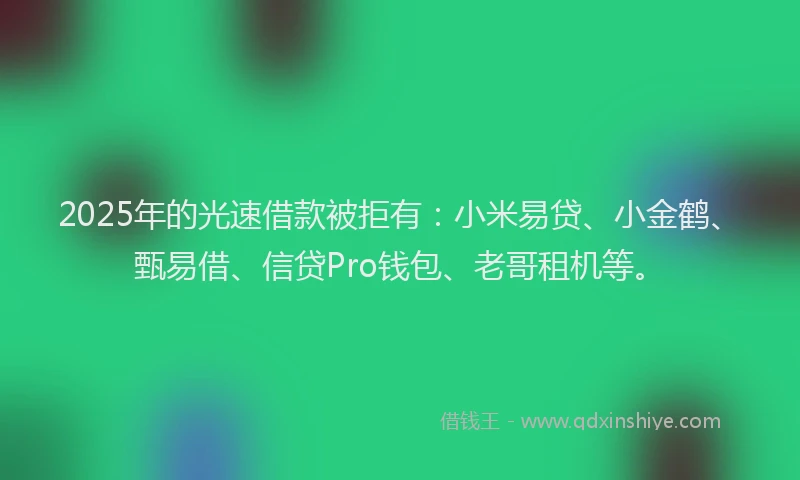 2025年的光速借款被拒有：小米易贷、小金鹤、甄易借、信贷Pro钱包、老哥租机等。