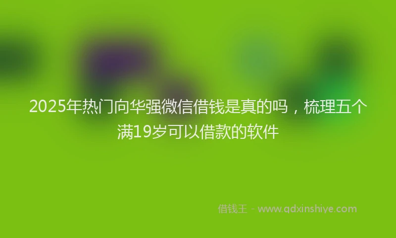 2025年热门向华强微信借钱是真的吗，梳理五个满19岁可以借款的软件