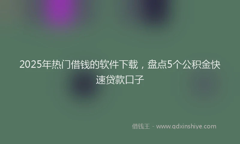 2025年热门借钱的软件下载，盘点5个公积金快速贷款口子