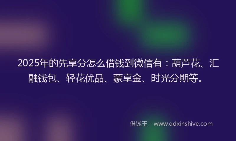 2025年的先享分怎么借钱到微信有：葫芦花、汇融钱包、轻花优品、蒙享金、时光分期等。