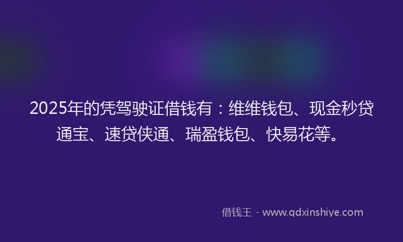 2025年的凭驾驶证借钱有：维维钱包、现金秒贷通宝、速贷侠通、瑞盈钱包、快易花等。