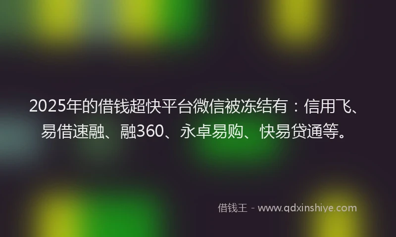 2025年的借钱超快平台微信被冻结有：信用飞、易借速融、融360、永卓易购、快易贷通等。